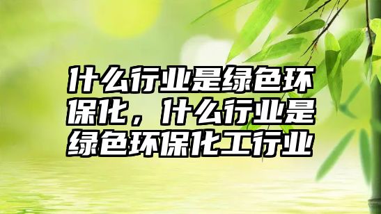 什么行業(yè)是綠色環(huán)?；?，什么行業(yè)是綠色環(huán)保化工行業(yè)