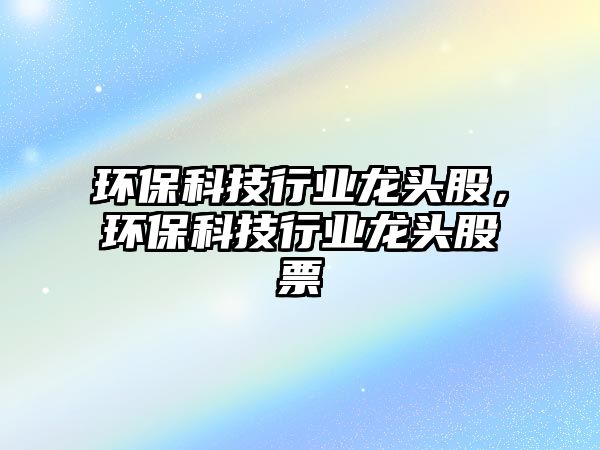 環(huán)?？萍夹袠I(yè)龍頭股，環(huán)?？萍夹袠I(yè)龍頭股票