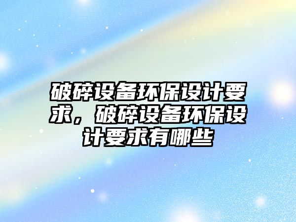 破碎設(shè)備環(huán)保設(shè)計要求，破碎設(shè)備環(huán)保設(shè)計要求有哪些