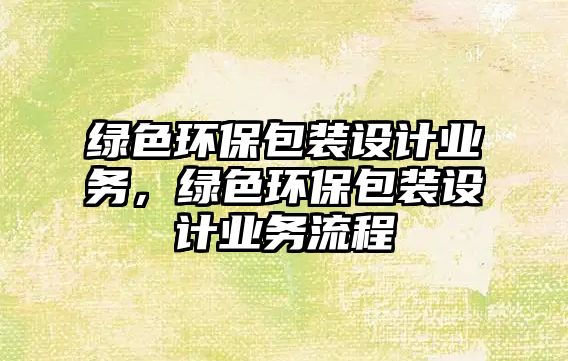 綠色環(huán)保包裝設(shè)計(jì)業(yè)務(wù)，綠色環(huán)保包裝設(shè)計(jì)業(yè)務(wù)流程