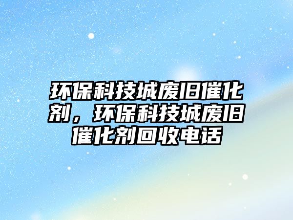 環(huán)?？萍汲菑U舊催化劑，環(huán)?？萍汲菑U舊催化劑回收電話