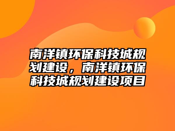 南洋鎮(zhèn)環(huán)?？萍汲且?guī)劃建設(shè)，南洋鎮(zhèn)環(huán)保科技城規(guī)劃建設(shè)項(xiàng)目
