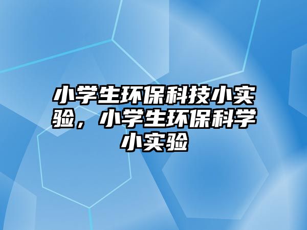 小學(xué)生環(huán)?？萍夹?shí)驗(yàn)，小學(xué)生環(huán)?？茖W(xué)小實(shí)驗(yàn)