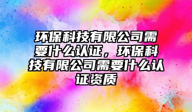 環(huán)?？萍加邢薰拘枰裁凑J(rèn)證，環(huán)?？萍加邢薰拘枰裁凑J(rèn)證資質(zhì)