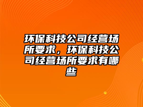 環(huán)?？萍脊窘?jīng)營場所要求，環(huán)?？萍脊窘?jīng)營場所要求有哪些