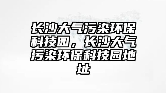 長沙大氣污染環(huán)?？萍紙@，長沙大氣污染環(huán)?？萍紙@地址