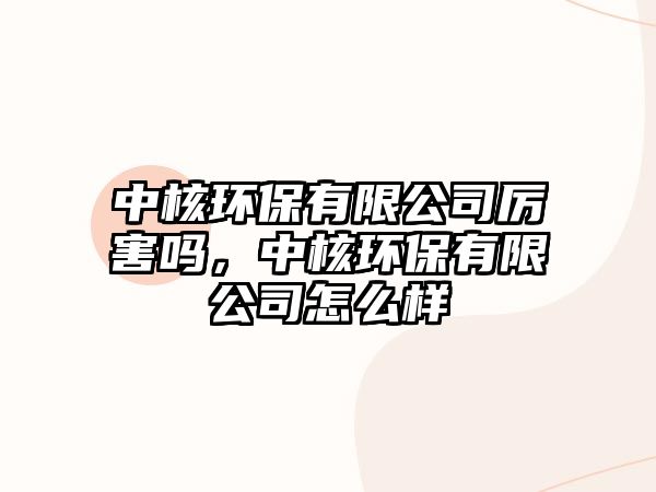 中核環(huán)保有限公司厲害嗎，中核環(huán)保有限公司怎么樣