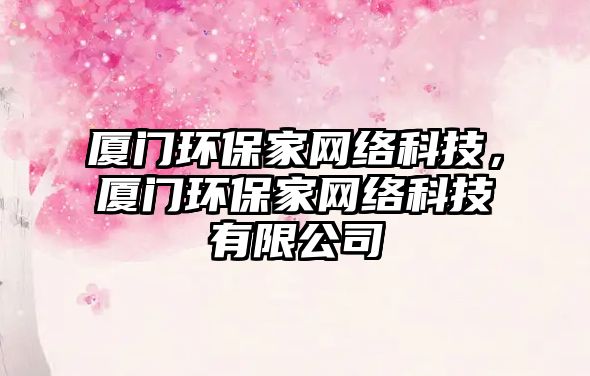 廈門環(huán)保家網(wǎng)絡(luò)科技，廈門環(huán)保家網(wǎng)絡(luò)科技有限公司