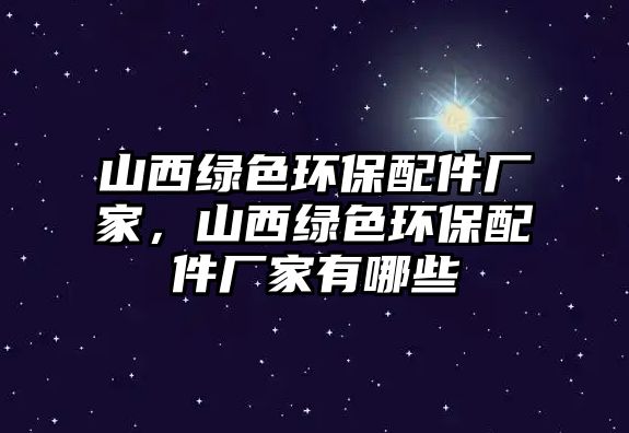 山西綠色環(huán)保配件廠家，山西綠色環(huán)保配件廠家有哪些