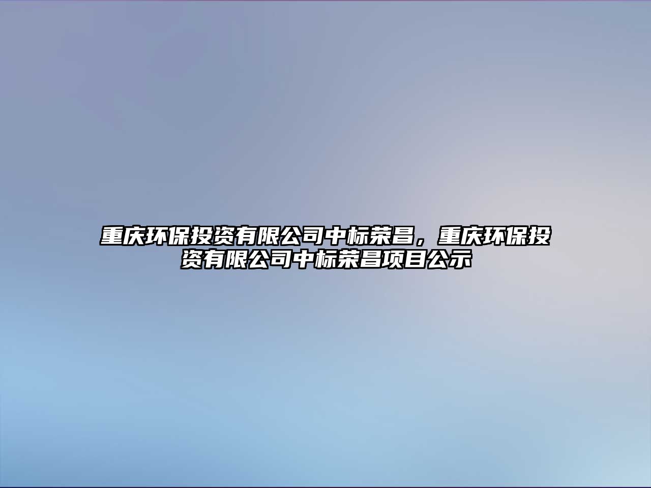 重慶環(huán)保投資有限公司中標(biāo)榮昌，重慶環(huán)保投資有限公司中標(biāo)榮昌項目公示