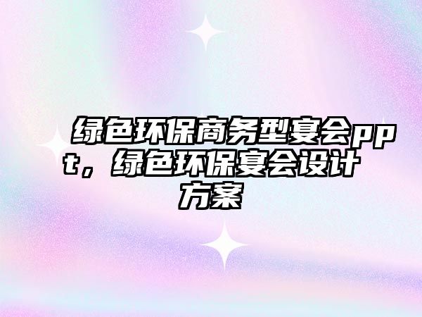 綠色環(huán)保商務(wù)型宴會(huì)ppt，綠色環(huán)保宴會(huì)設(shè)計(jì)方案