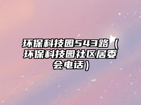 環(huán)?？萍紙@543路（環(huán)保科技園社區(qū)居委會電話）