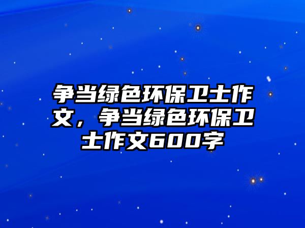 爭(zhēng)當(dāng)綠色環(huán)保衛(wèi)士作文，爭(zhēng)當(dāng)綠色環(huán)保衛(wèi)士作文600字