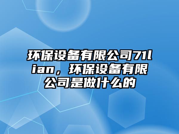 環(huán)保設(shè)備有限公司71lian，環(huán)保設(shè)備有限公司是做什么的