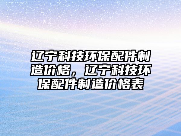 遼寧科技環(huán)保配件制造價格，遼寧科技環(huán)保配件制造價格表