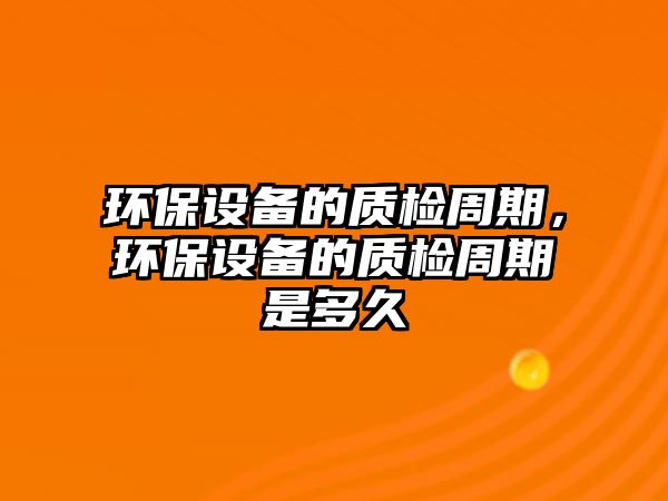 環(huán)保設(shè)備的質(zhì)檢周期，環(huán)保設(shè)備的質(zhì)檢周期是多久