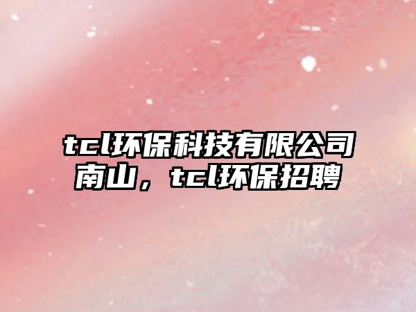 tcl環(huán)?？萍加邢薰灸仙?，tcl環(huán)保招聘
