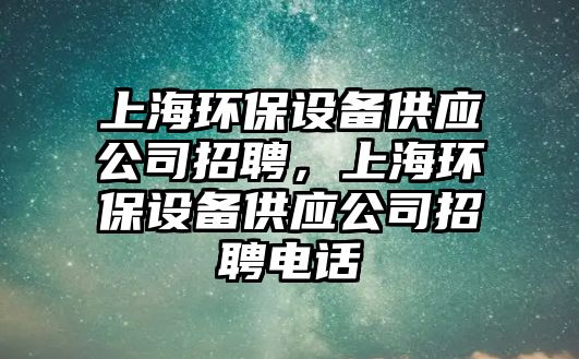 上海環(huán)保設(shè)備供應(yīng)公司招聘，上海環(huán)保設(shè)備供應(yīng)公司招聘電話