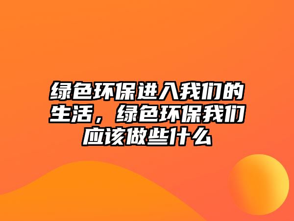 綠色環(huán)保進(jìn)入我們的生活，綠色環(huán)保我們應(yīng)該做些什么