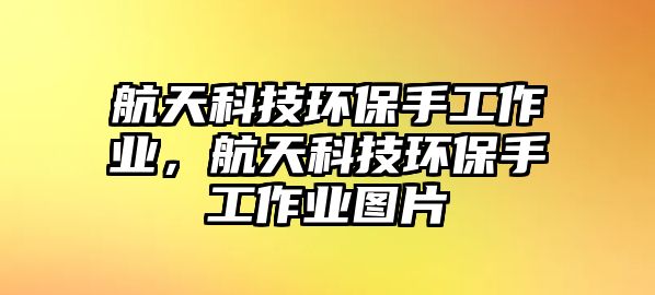 航天科技環(huán)保手工作業(yè)，航天科技環(huán)保手工作業(yè)圖片