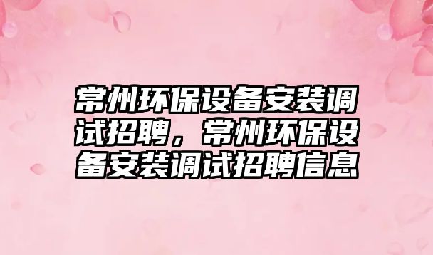 常州環(huán)保設(shè)備安裝調(diào)試招聘，常州環(huán)保設(shè)備安裝調(diào)試招聘信息