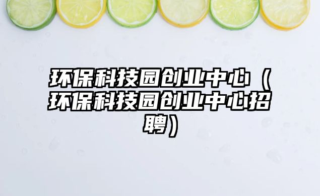 環(huán)保科技園創(chuàng)業(yè)中心（環(huán)?？萍紙@創(chuàng)業(yè)中心招聘）
