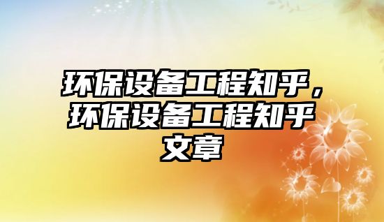環(huán)保設(shè)備工程知乎，環(huán)保設(shè)備工程知乎文章