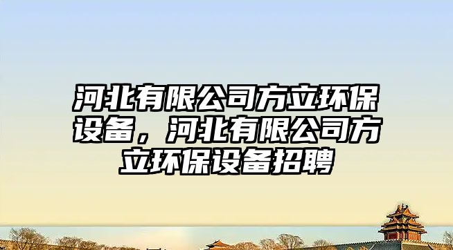 河北有限公司方立環(huán)保設備，河北有限公司方立環(huán)保設備招聘