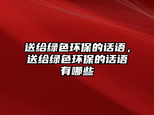 送給綠色環(huán)保的話語，送給綠色環(huán)保的話語有哪些