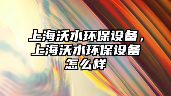 上海沃水環(huán)保設(shè)備，上海沃水環(huán)保設(shè)備怎么樣
