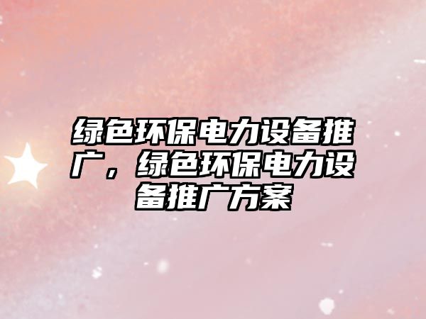綠色環(huán)保電力設(shè)備推廣，綠色環(huán)保電力設(shè)備推廣方案