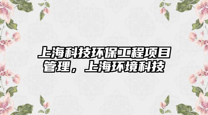 上?？萍辑h(huán)保工程項目管理，上海環(huán)境科技