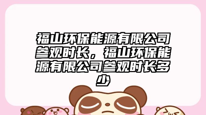 福山環(huán)保能源有限公司參觀時長，福山環(huán)保能源有限公司參觀時長多少