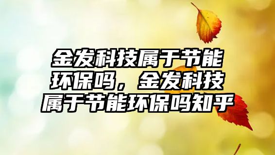 金發(fā)科技屬于節(jié)能環(huán)保嗎，金發(fā)科技屬于節(jié)能環(huán)保嗎知乎