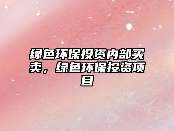 綠色環(huán)保投資內(nèi)部買賣，綠色環(huán)保投資項(xiàng)目