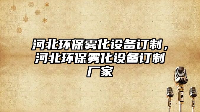 河北環(huán)保霧化設(shè)備訂制，河北環(huán)保霧化設(shè)備訂制廠(chǎng)家