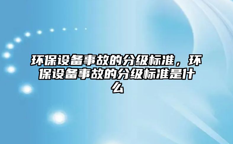 環(huán)保設(shè)備事故的分級標(biāo)準(zhǔn)，環(huán)保設(shè)備事故的分級標(biāo)準(zhǔn)是什么