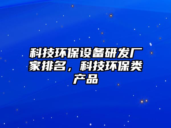 科技環(huán)保設(shè)備研發(fā)廠家排名，科技環(huán)保類產(chǎn)品