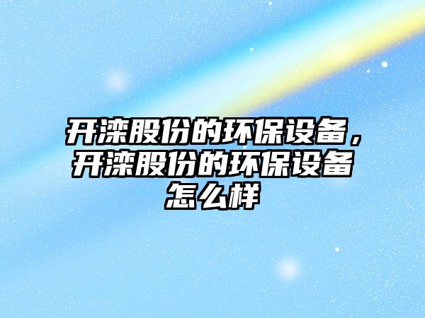 開(kāi)灤股份的環(huán)保設(shè)備，開(kāi)灤股份的環(huán)保設(shè)備怎么樣