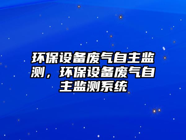 環(huán)保設(shè)備廢氣自主監(jiān)測(cè)，環(huán)保設(shè)備廢氣自主監(jiān)測(cè)系統(tǒng)