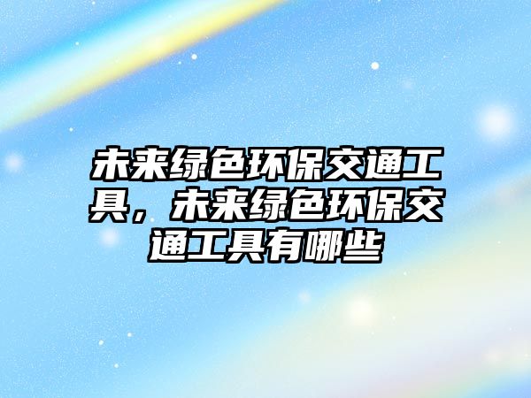 未來(lái)綠色環(huán)保交通工具，未來(lái)綠色環(huán)保交通工具有哪些