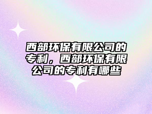 西部環(huán)保有限公司的專利，西部環(huán)保有限公司的專利有哪些