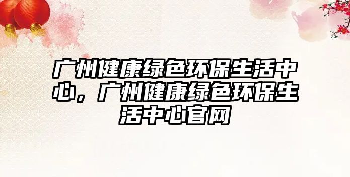 廣州健康綠色環(huán)保生活中心，廣州健康綠色環(huán)保生活中心官網(wǎng)