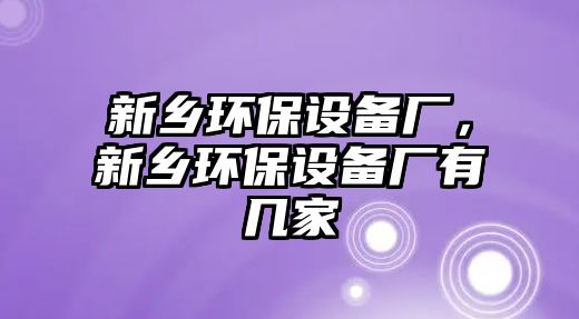 新鄉(xiāng)環(huán)保設(shè)備廠，新鄉(xiāng)環(huán)保設(shè)備廠有幾家