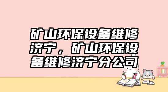 礦山環(huán)保設備維修濟寧，礦山環(huán)保設備維修濟寧分公司