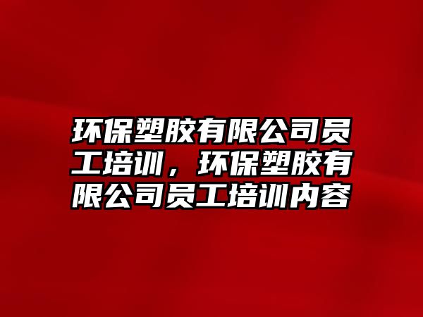 環(huán)保塑膠有限公司員工培訓，環(huán)保塑膠有限公司員工培訓內容