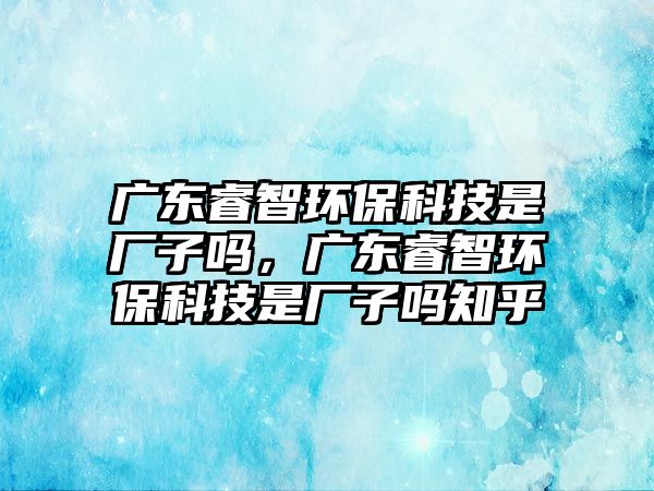 廣東睿智環(huán)?？萍际菑S子嗎，廣東睿智環(huán)?？萍际菑S子嗎知乎