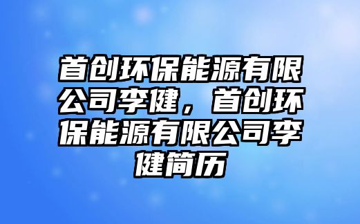 首創(chuàng)環(huán)保能源有限公司李健，首創(chuàng)環(huán)保能源有限公司李健簡(jiǎn)歷