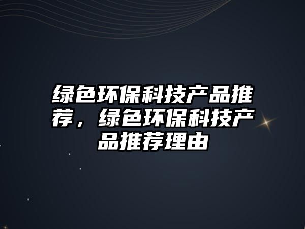綠色環(huán)?？萍籍a(chǎn)品推薦，綠色環(huán)?？萍籍a(chǎn)品推薦理由
