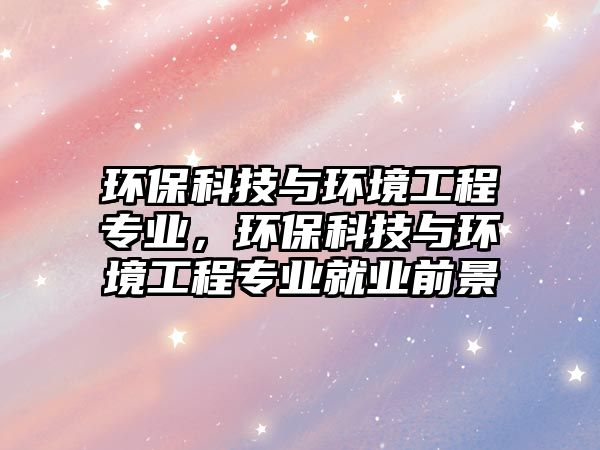 環(huán)?？萍寂c環(huán)境工程專業(yè)，環(huán)?？萍寂c環(huán)境工程專業(yè)就業(yè)前景